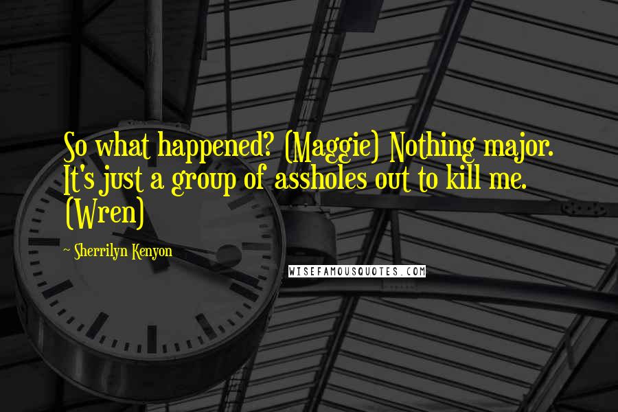 Sherrilyn Kenyon Quotes: So what happened? (Maggie) Nothing major. It's just a group of assholes out to kill me. (Wren)