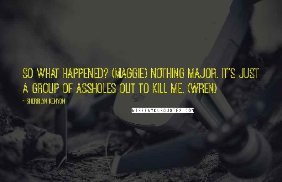 Sherrilyn Kenyon Quotes: So what happened? (Maggie) Nothing major. It's just a group of assholes out to kill me. (Wren)