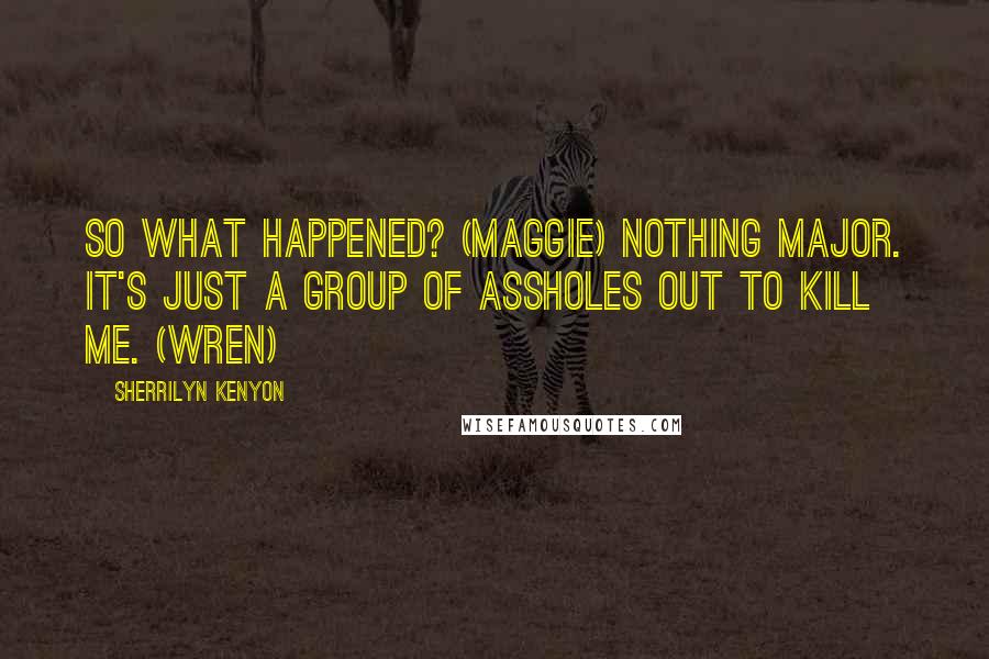 Sherrilyn Kenyon Quotes: So what happened? (Maggie) Nothing major. It's just a group of assholes out to kill me. (Wren)