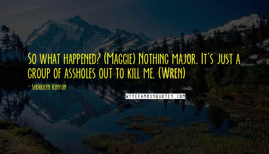 Sherrilyn Kenyon Quotes: So what happened? (Maggie) Nothing major. It's just a group of assholes out to kill me. (Wren)