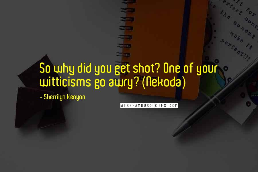 Sherrilyn Kenyon Quotes: So why did you get shot? One of your witticisms go awry? (Nekoda)
