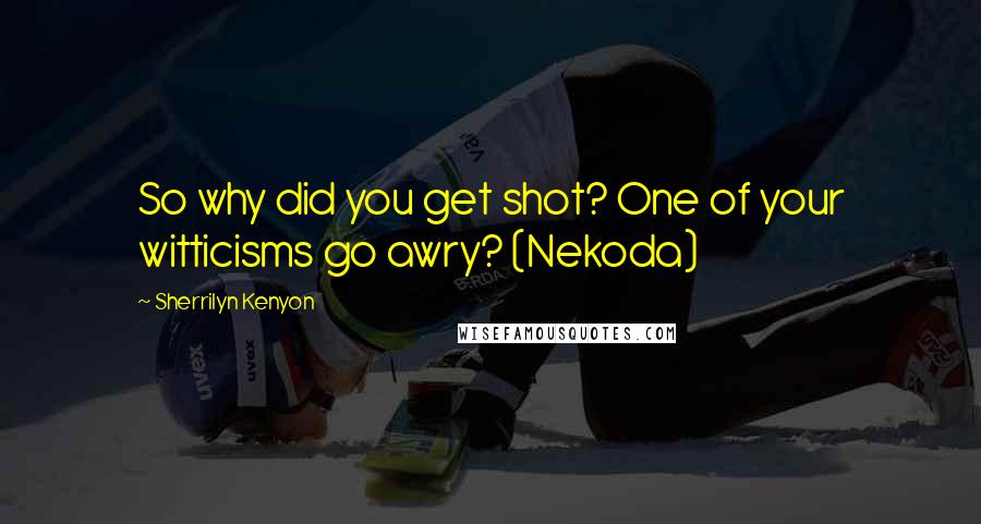 Sherrilyn Kenyon Quotes: So why did you get shot? One of your witticisms go awry? (Nekoda)