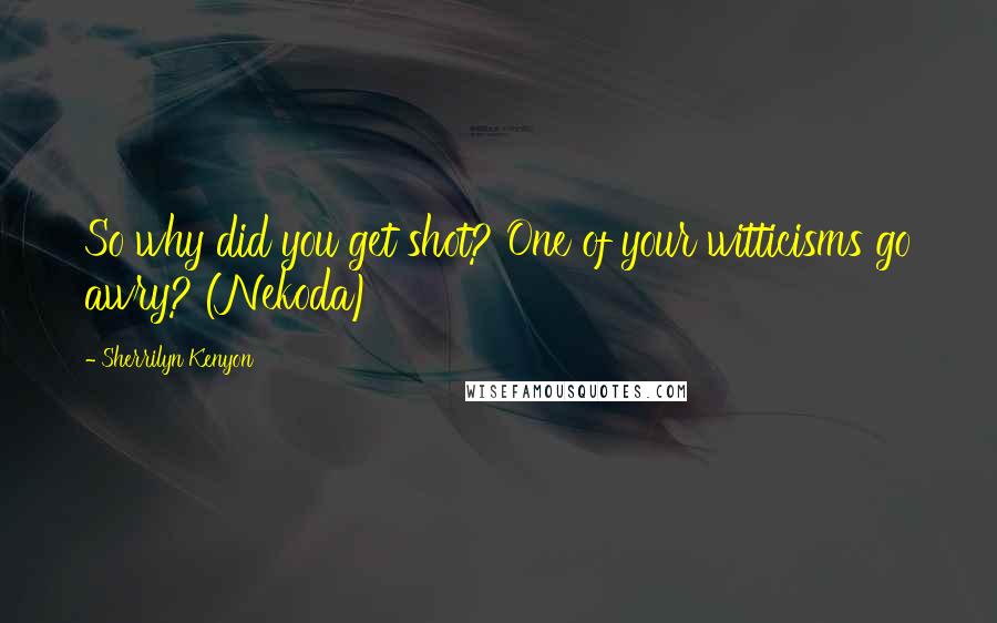 Sherrilyn Kenyon Quotes: So why did you get shot? One of your witticisms go awry? (Nekoda)
