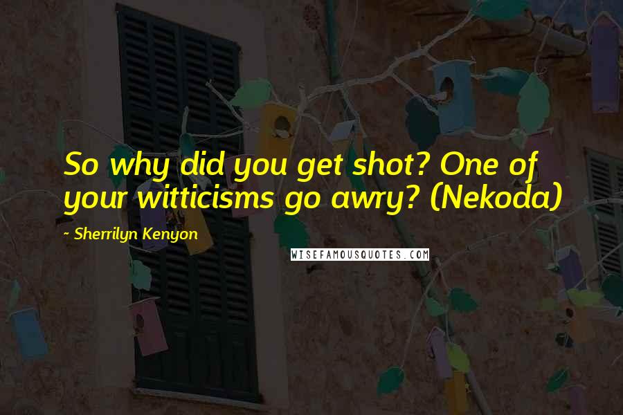 Sherrilyn Kenyon Quotes: So why did you get shot? One of your witticisms go awry? (Nekoda)