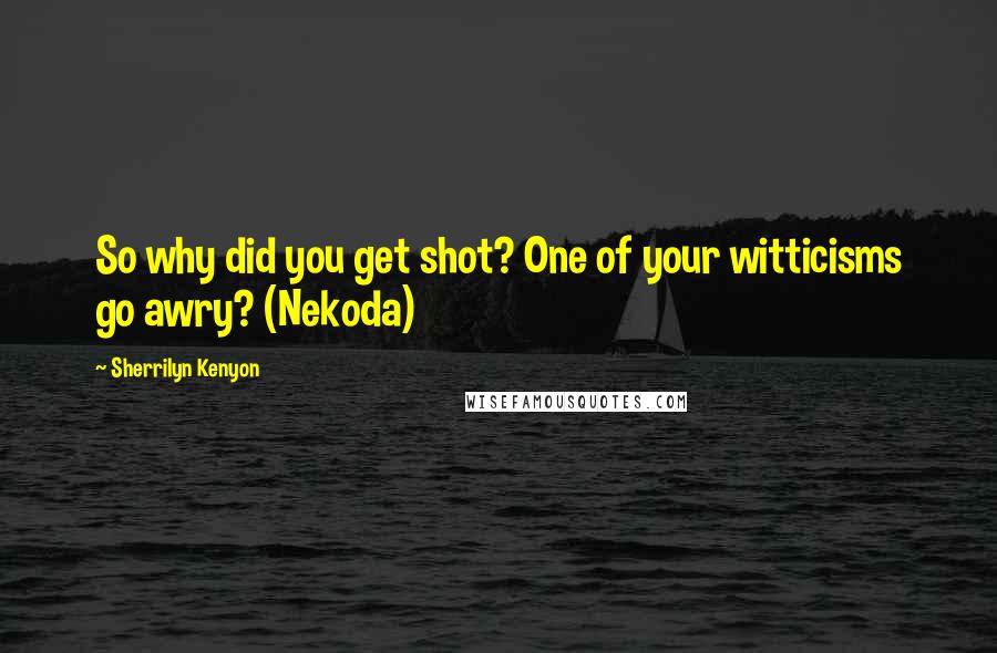 Sherrilyn Kenyon Quotes: So why did you get shot? One of your witticisms go awry? (Nekoda)