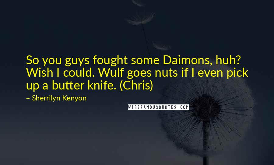 Sherrilyn Kenyon Quotes: So you guys fought some Daimons, huh? Wish I could. Wulf goes nuts if I even pick up a butter knife. (Chris)