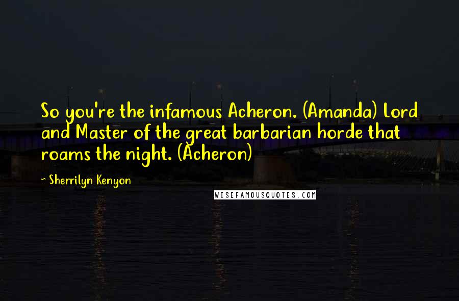 Sherrilyn Kenyon Quotes: So you're the infamous Acheron. (Amanda) Lord and Master of the great barbarian horde that roams the night. (Acheron)