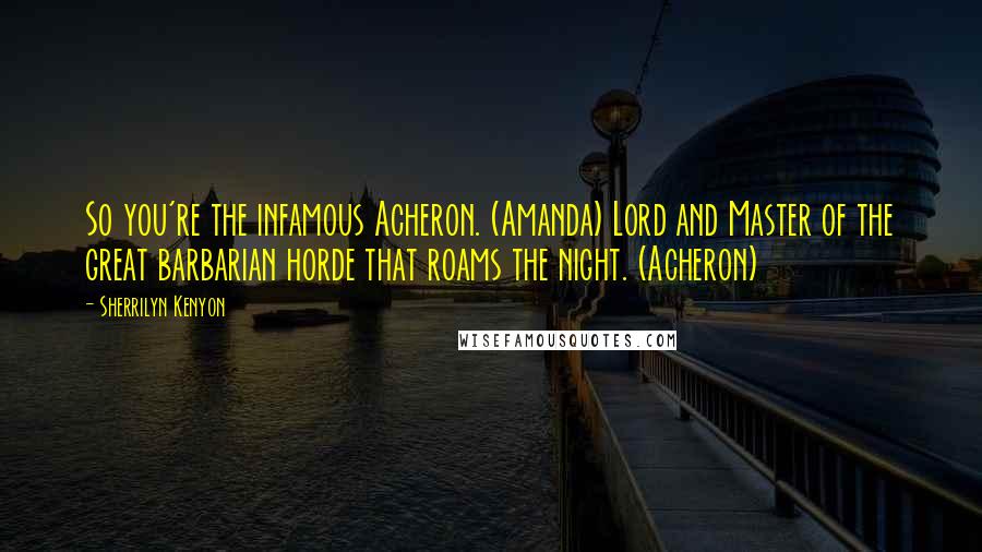 Sherrilyn Kenyon Quotes: So you're the infamous Acheron. (Amanda) Lord and Master of the great barbarian horde that roams the night. (Acheron)