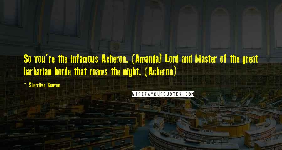Sherrilyn Kenyon Quotes: So you're the infamous Acheron. (Amanda) Lord and Master of the great barbarian horde that roams the night. (Acheron)