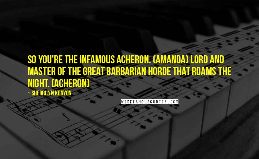 Sherrilyn Kenyon Quotes: So you're the infamous Acheron. (Amanda) Lord and Master of the great barbarian horde that roams the night. (Acheron)