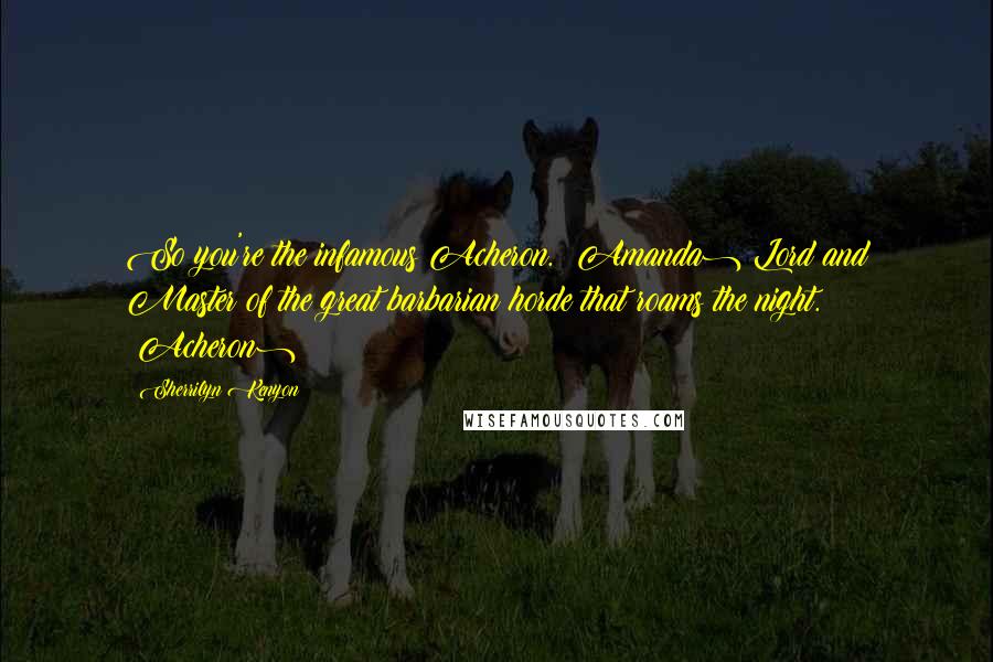 Sherrilyn Kenyon Quotes: So you're the infamous Acheron. (Amanda) Lord and Master of the great barbarian horde that roams the night. (Acheron)
