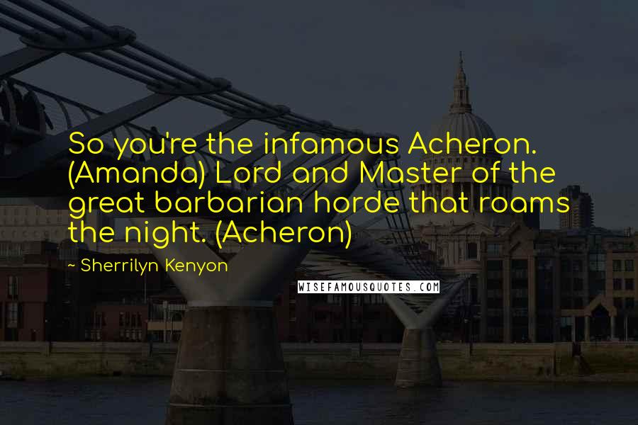 Sherrilyn Kenyon Quotes: So you're the infamous Acheron. (Amanda) Lord and Master of the great barbarian horde that roams the night. (Acheron)