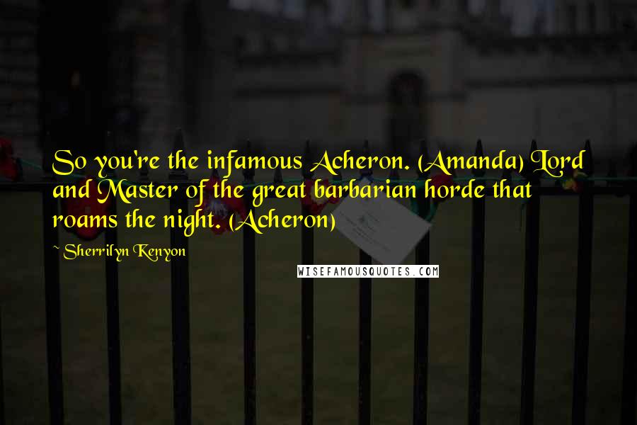 Sherrilyn Kenyon Quotes: So you're the infamous Acheron. (Amanda) Lord and Master of the great barbarian horde that roams the night. (Acheron)