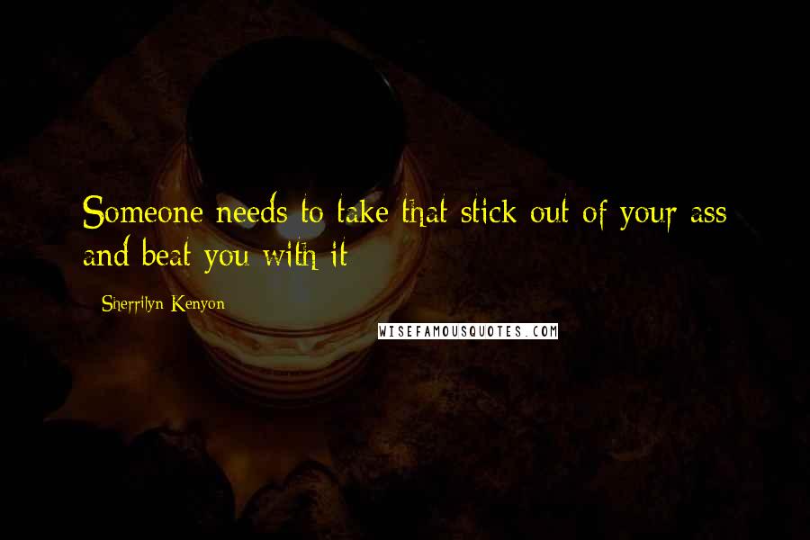 Sherrilyn Kenyon Quotes: Someone needs to take that stick out of your ass and beat you with it