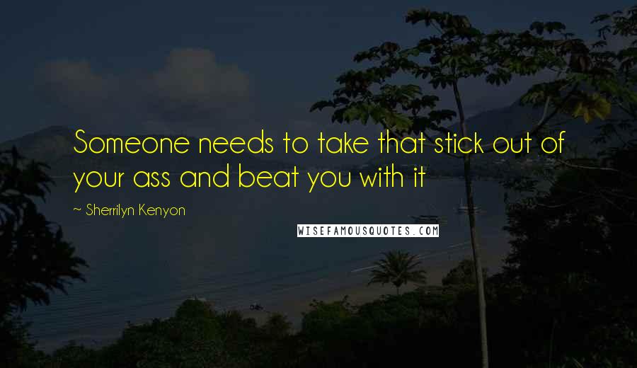 Sherrilyn Kenyon Quotes: Someone needs to take that stick out of your ass and beat you with it