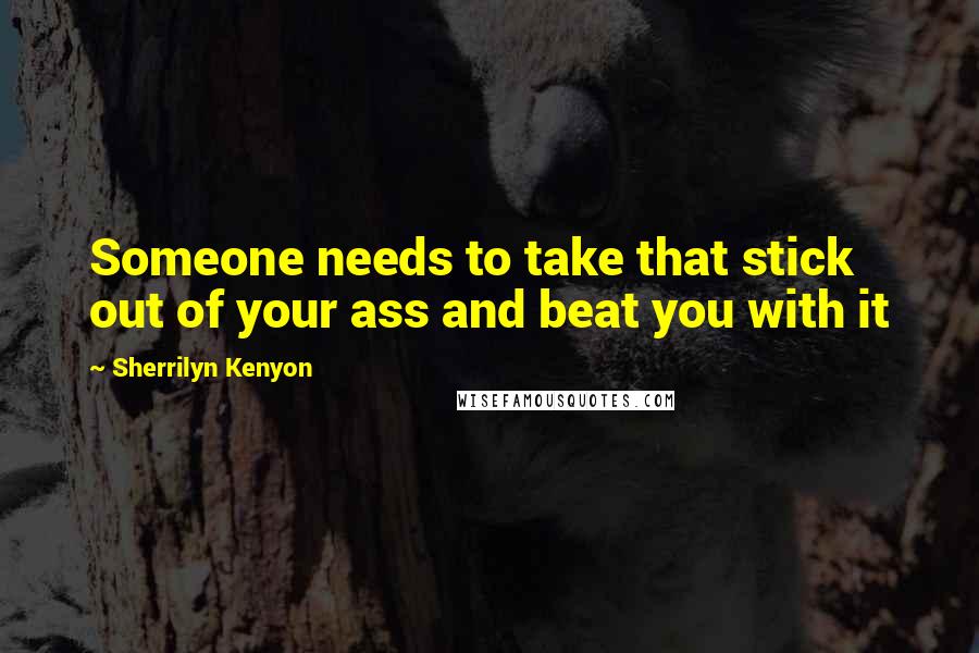 Sherrilyn Kenyon Quotes: Someone needs to take that stick out of your ass and beat you with it