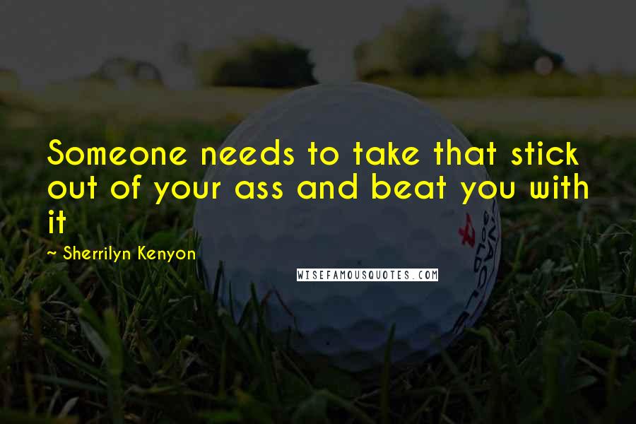 Sherrilyn Kenyon Quotes: Someone needs to take that stick out of your ass and beat you with it