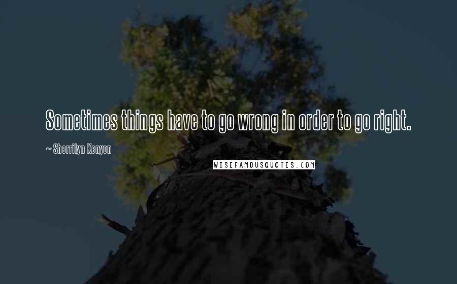 Sherrilyn Kenyon Quotes: Sometimes things have to go wrong in order to go right.