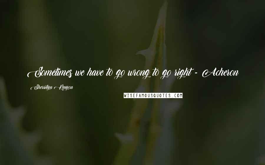 Sherrilyn Kenyon Quotes: Sometimes we have to go wrong to go right - Acheron