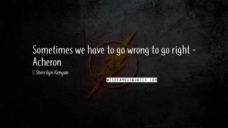 Sherrilyn Kenyon Quotes: Sometimes we have to go wrong to go right - Acheron