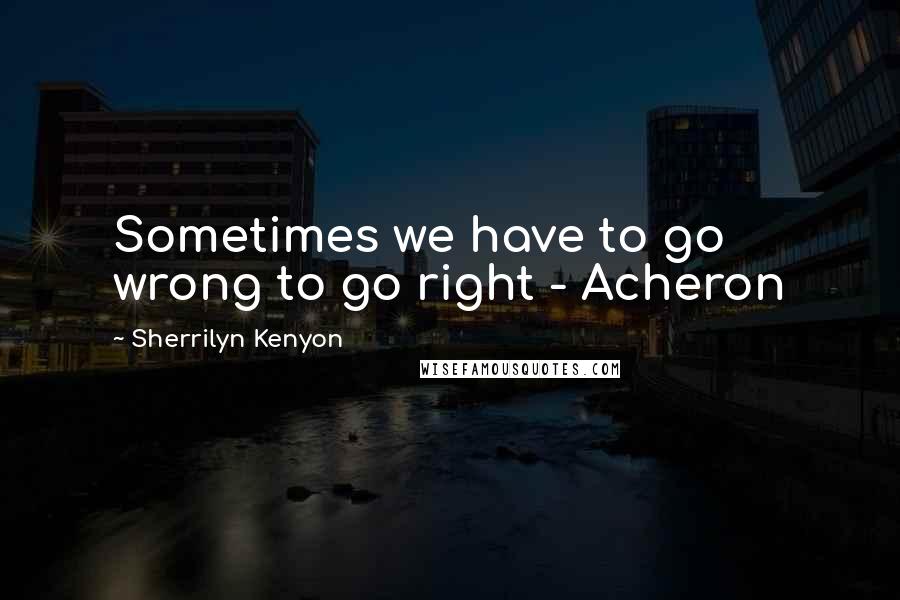 Sherrilyn Kenyon Quotes: Sometimes we have to go wrong to go right - Acheron