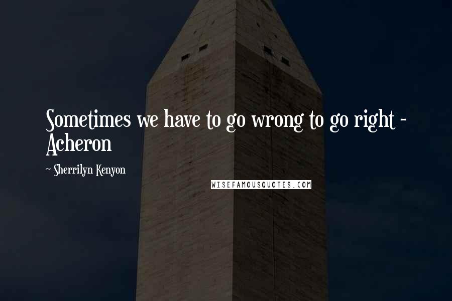 Sherrilyn Kenyon Quotes: Sometimes we have to go wrong to go right - Acheron