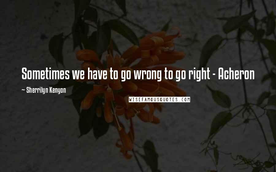 Sherrilyn Kenyon Quotes: Sometimes we have to go wrong to go right - Acheron