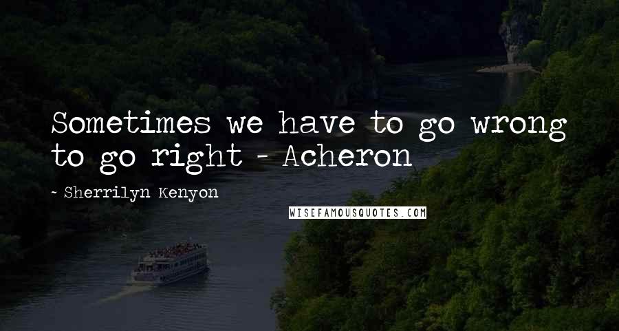 Sherrilyn Kenyon Quotes: Sometimes we have to go wrong to go right - Acheron