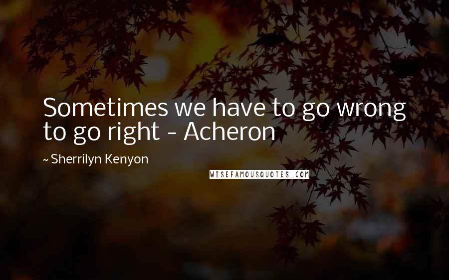 Sherrilyn Kenyon Quotes: Sometimes we have to go wrong to go right - Acheron