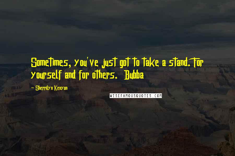 Sherrilyn Kenyon Quotes: Sometimes, you've just got to take a stand. For yourself and for others.  Bubba