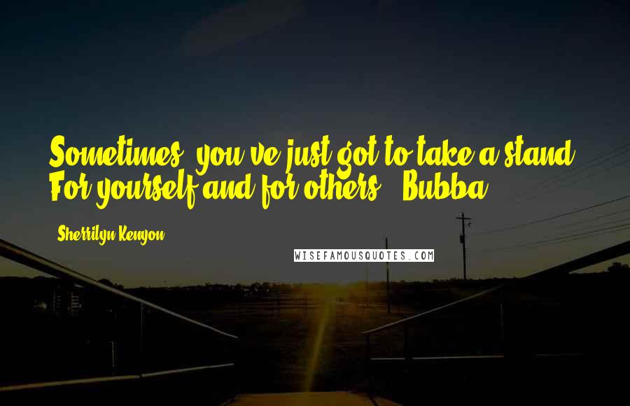 Sherrilyn Kenyon Quotes: Sometimes, you've just got to take a stand. For yourself and for others.  Bubba