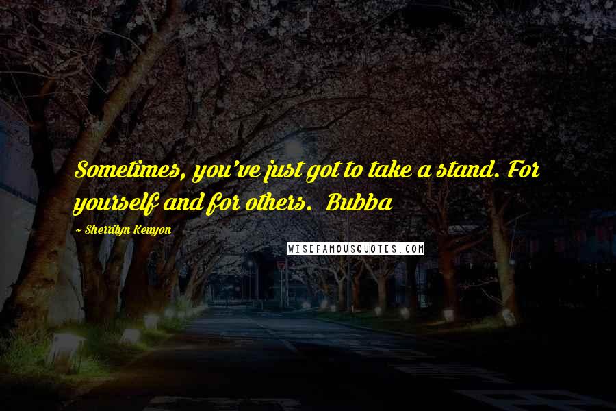 Sherrilyn Kenyon Quotes: Sometimes, you've just got to take a stand. For yourself and for others.  Bubba