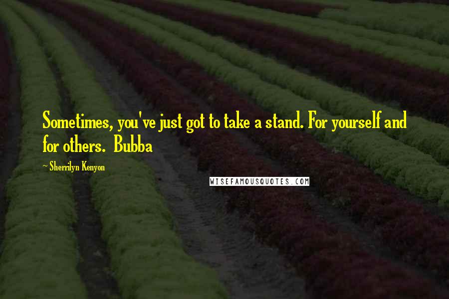 Sherrilyn Kenyon Quotes: Sometimes, you've just got to take a stand. For yourself and for others.  Bubba