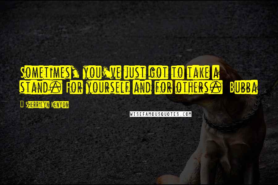 Sherrilyn Kenyon Quotes: Sometimes, you've just got to take a stand. For yourself and for others. Bubba