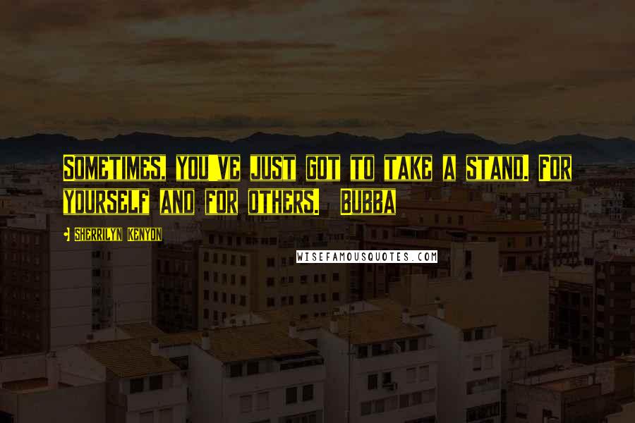 Sherrilyn Kenyon Quotes: Sometimes, you've just got to take a stand. For yourself and for others. Bubba