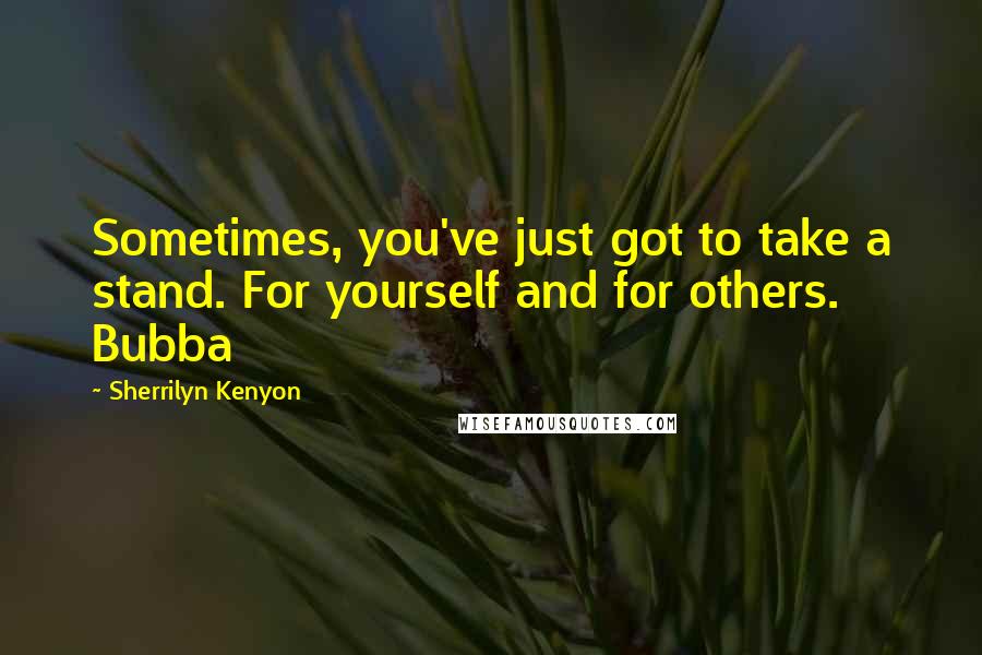 Sherrilyn Kenyon Quotes: Sometimes, you've just got to take a stand. For yourself and for others.  Bubba