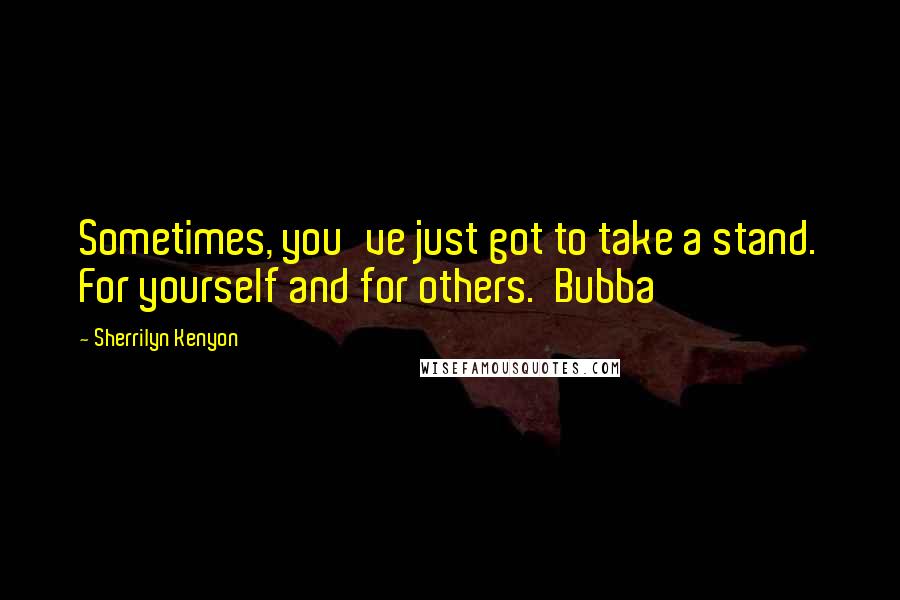 Sherrilyn Kenyon Quotes: Sometimes, you've just got to take a stand. For yourself and for others.  Bubba