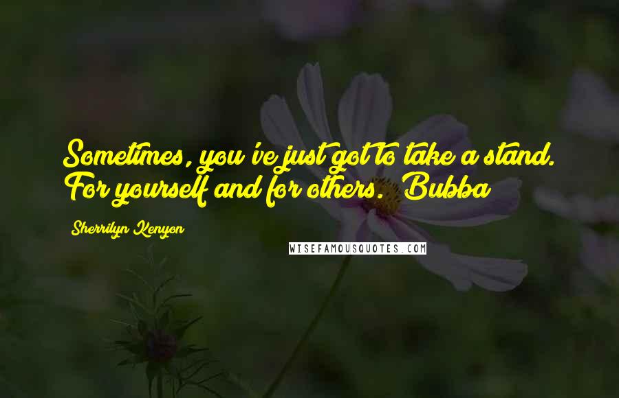 Sherrilyn Kenyon Quotes: Sometimes, you've just got to take a stand. For yourself and for others.  Bubba