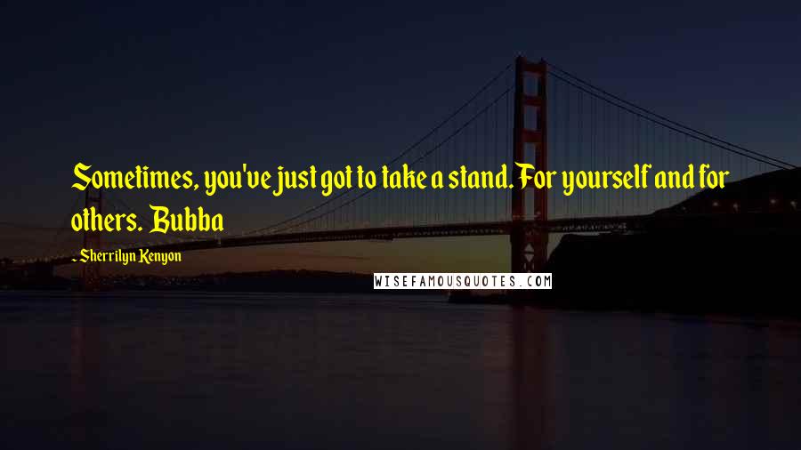 Sherrilyn Kenyon Quotes: Sometimes, you've just got to take a stand. For yourself and for others. Bubba