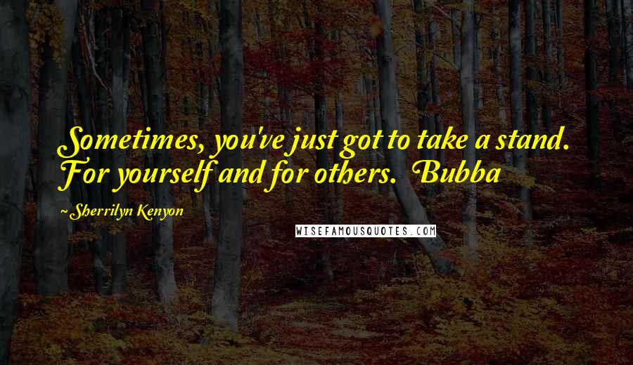 Sherrilyn Kenyon Quotes: Sometimes, you've just got to take a stand. For yourself and for others. Bubba