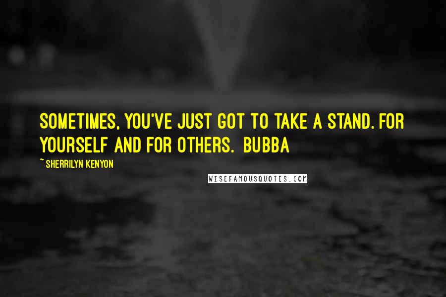 Sherrilyn Kenyon Quotes: Sometimes, you've just got to take a stand. For yourself and for others. Bubba