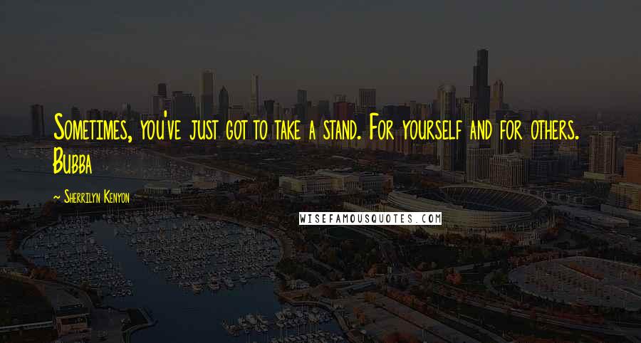 Sherrilyn Kenyon Quotes: Sometimes, you've just got to take a stand. For yourself and for others. Bubba