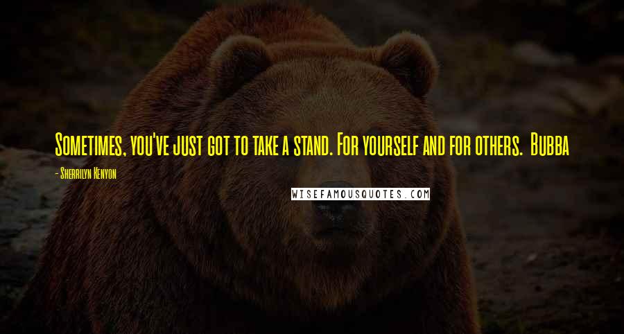 Sherrilyn Kenyon Quotes: Sometimes, you've just got to take a stand. For yourself and for others. Bubba