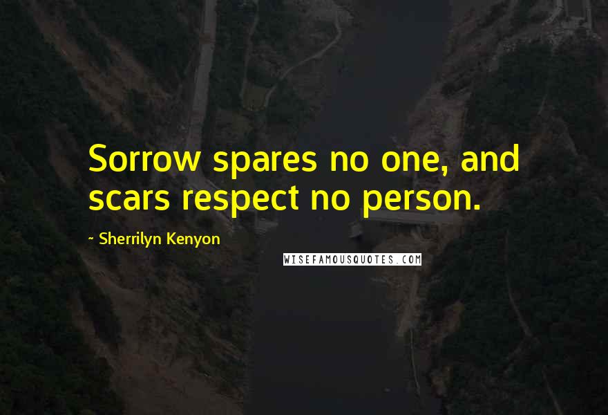 Sherrilyn Kenyon Quotes: Sorrow spares no one, and scars respect no person.