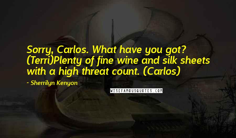 Sherrilyn Kenyon Quotes: Sorry, Carlos. What have you got? (Terri)Plenty of fine wine and silk sheets with a high threat count. (Carlos)