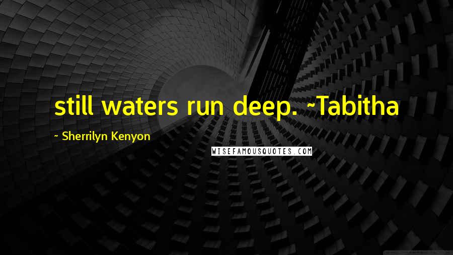 Sherrilyn Kenyon Quotes: still waters run deep. ~Tabitha