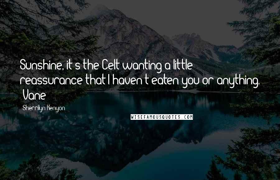 Sherrilyn Kenyon Quotes: Sunshine, it's the Celt wanting a little reassurance that I haven't eaten you or anything. (Vane)