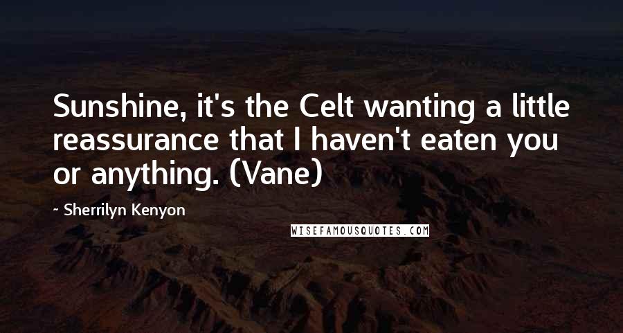 Sherrilyn Kenyon Quotes: Sunshine, it's the Celt wanting a little reassurance that I haven't eaten you or anything. (Vane)