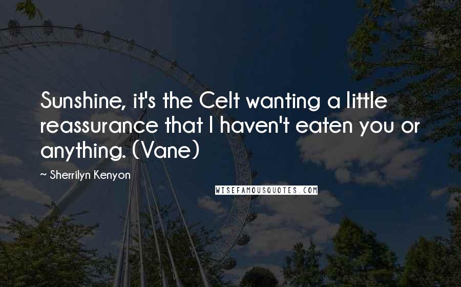 Sherrilyn Kenyon Quotes: Sunshine, it's the Celt wanting a little reassurance that I haven't eaten you or anything. (Vane)