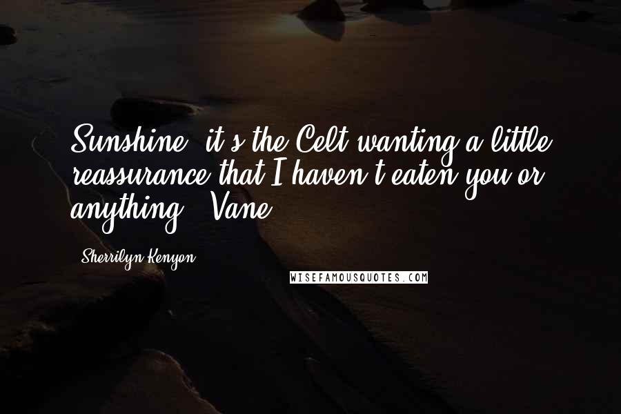 Sherrilyn Kenyon Quotes: Sunshine, it's the Celt wanting a little reassurance that I haven't eaten you or anything. (Vane)